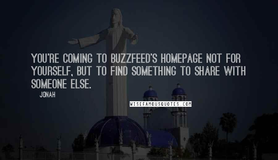 Jonah Quotes: You're coming to Buzzfeed's homepage not for yourself, but to find something to share with someone else.