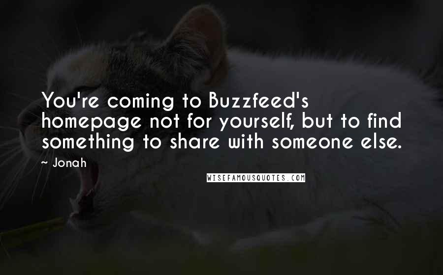 Jonah Quotes: You're coming to Buzzfeed's homepage not for yourself, but to find something to share with someone else.