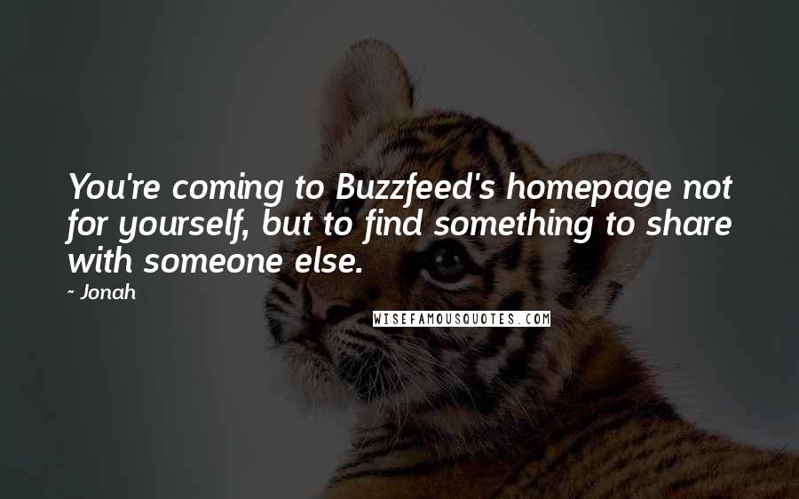 Jonah Quotes: You're coming to Buzzfeed's homepage not for yourself, but to find something to share with someone else.