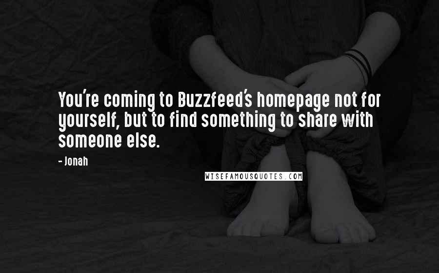 Jonah Quotes: You're coming to Buzzfeed's homepage not for yourself, but to find something to share with someone else.