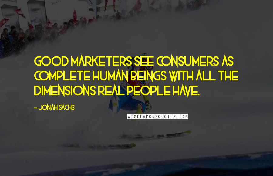 Jonah Sachs Quotes: Good marketers see consumers as complete human beings with all the dimensions real people have.