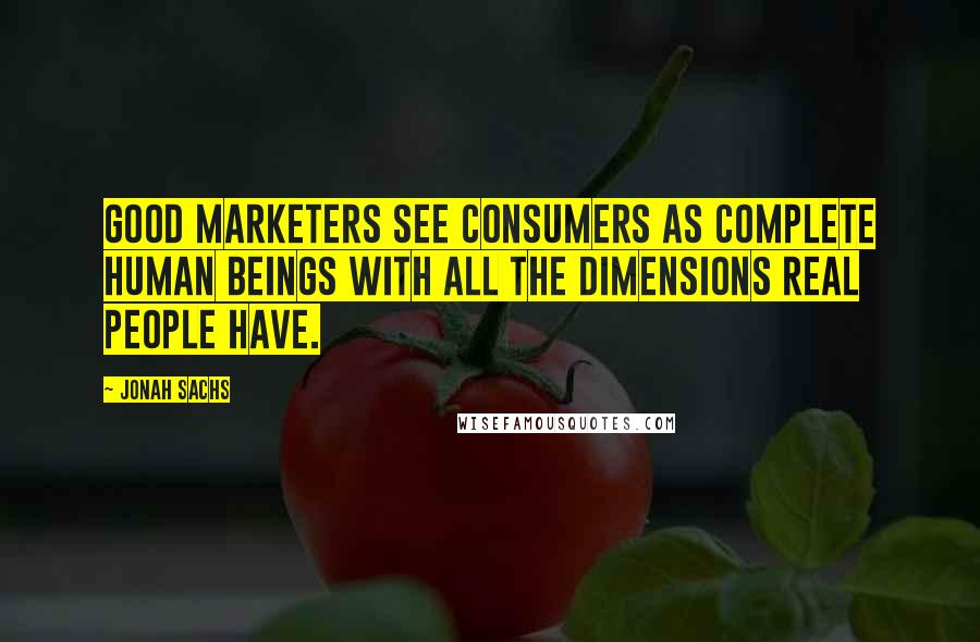 Jonah Sachs Quotes: Good marketers see consumers as complete human beings with all the dimensions real people have.