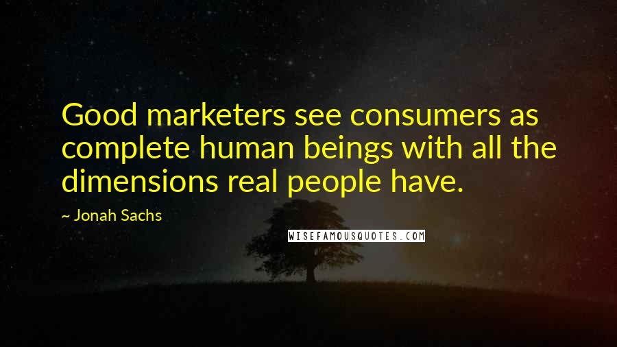 Jonah Sachs Quotes: Good marketers see consumers as complete human beings with all the dimensions real people have.