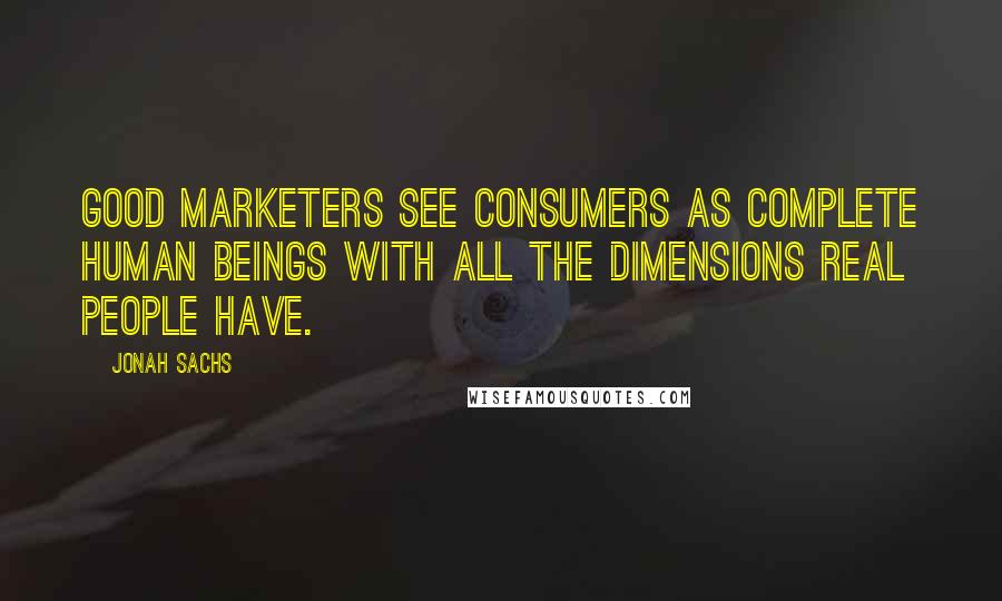 Jonah Sachs Quotes: Good marketers see consumers as complete human beings with all the dimensions real people have.