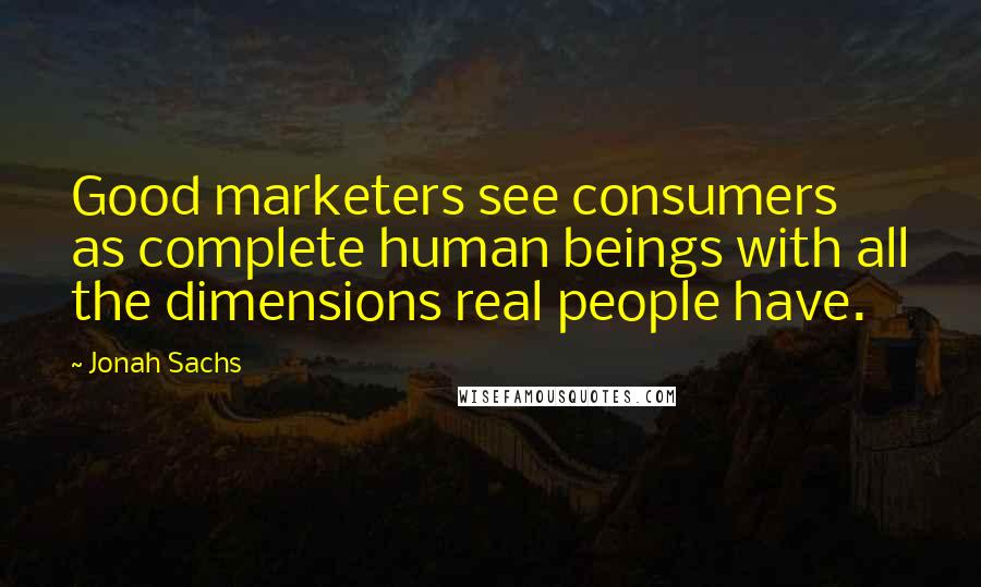 Jonah Sachs Quotes: Good marketers see consumers as complete human beings with all the dimensions real people have.