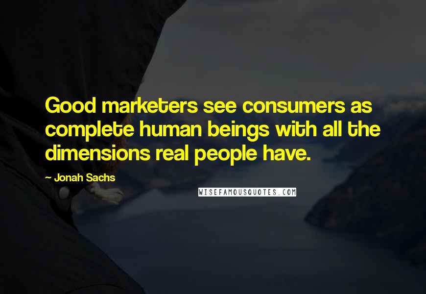 Jonah Sachs Quotes: Good marketers see consumers as complete human beings with all the dimensions real people have.