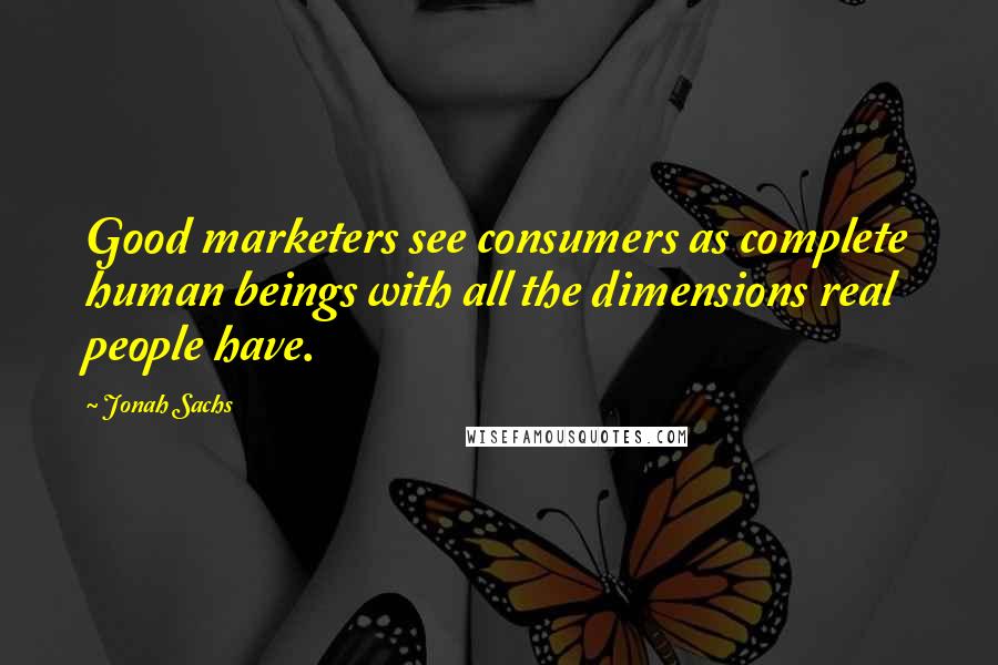 Jonah Sachs Quotes: Good marketers see consumers as complete human beings with all the dimensions real people have.