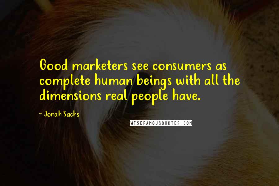 Jonah Sachs Quotes: Good marketers see consumers as complete human beings with all the dimensions real people have.