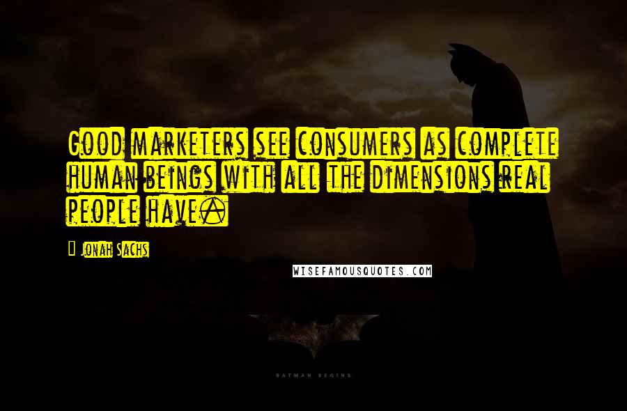 Jonah Sachs Quotes: Good marketers see consumers as complete human beings with all the dimensions real people have.