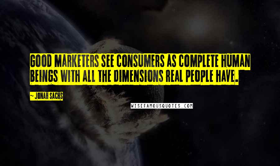 Jonah Sachs Quotes: Good marketers see consumers as complete human beings with all the dimensions real people have.