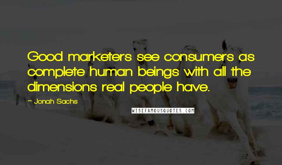 Jonah Sachs Quotes: Good marketers see consumers as complete human beings with all the dimensions real people have.