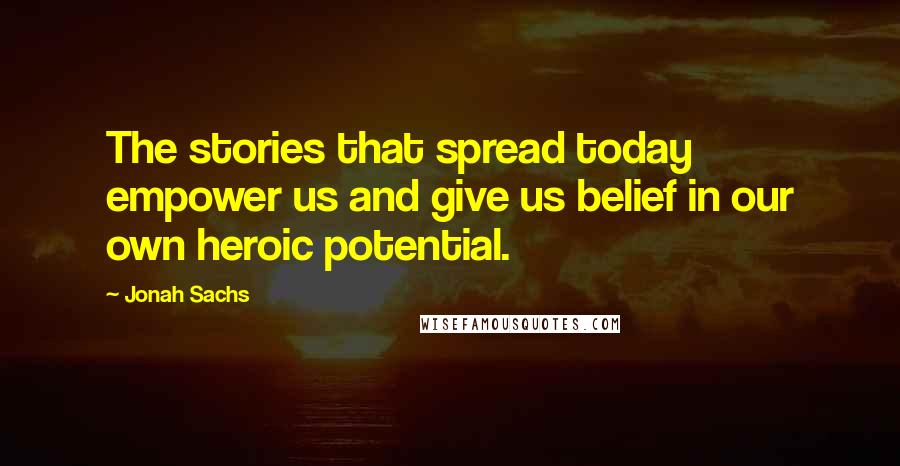 Jonah Sachs Quotes: The stories that spread today empower us and give us belief in our own heroic potential.