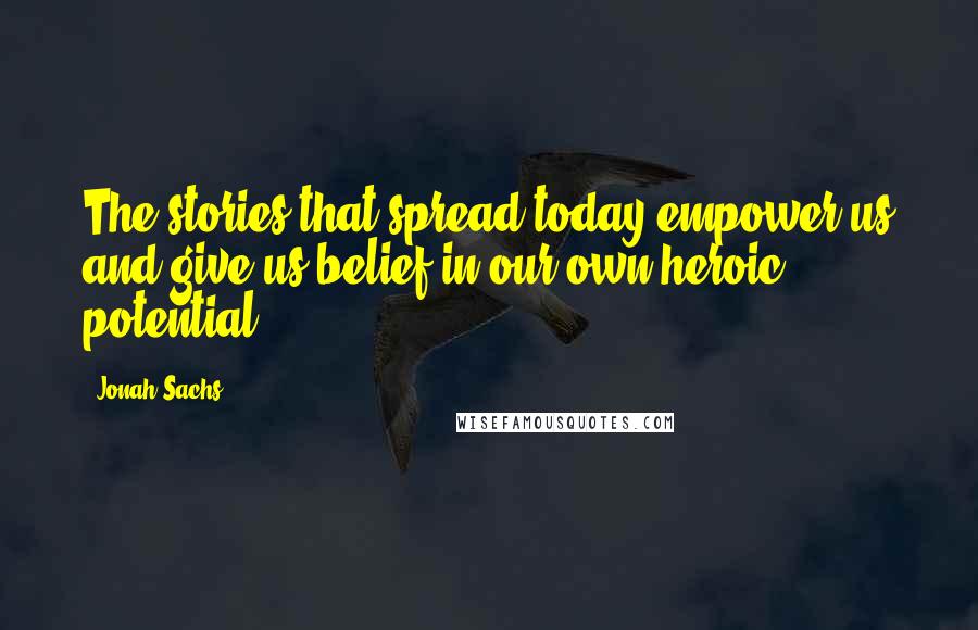 Jonah Sachs Quotes: The stories that spread today empower us and give us belief in our own heroic potential.