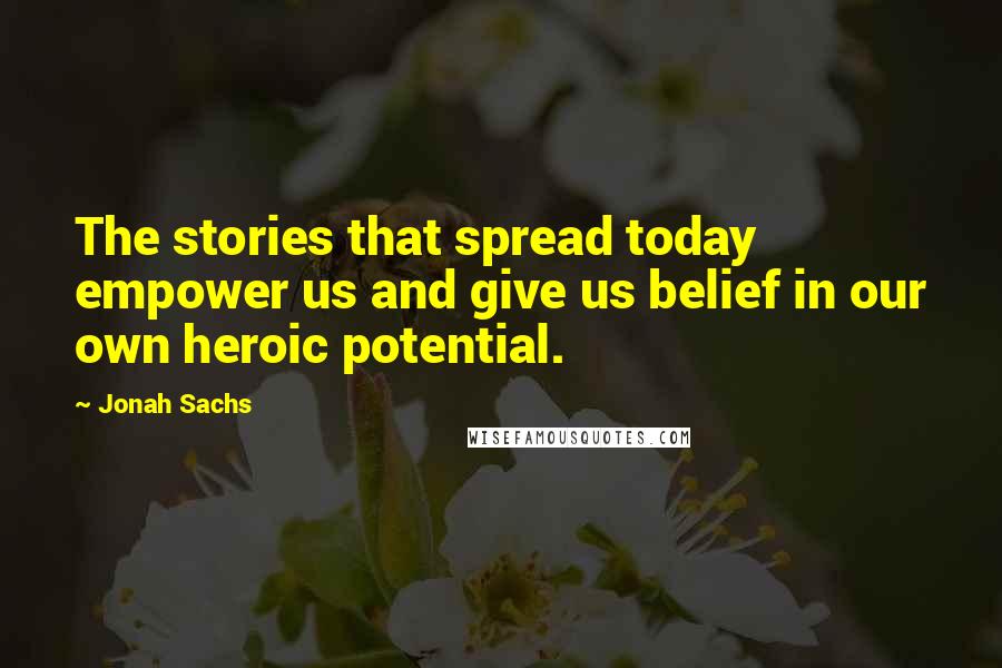 Jonah Sachs Quotes: The stories that spread today empower us and give us belief in our own heroic potential.