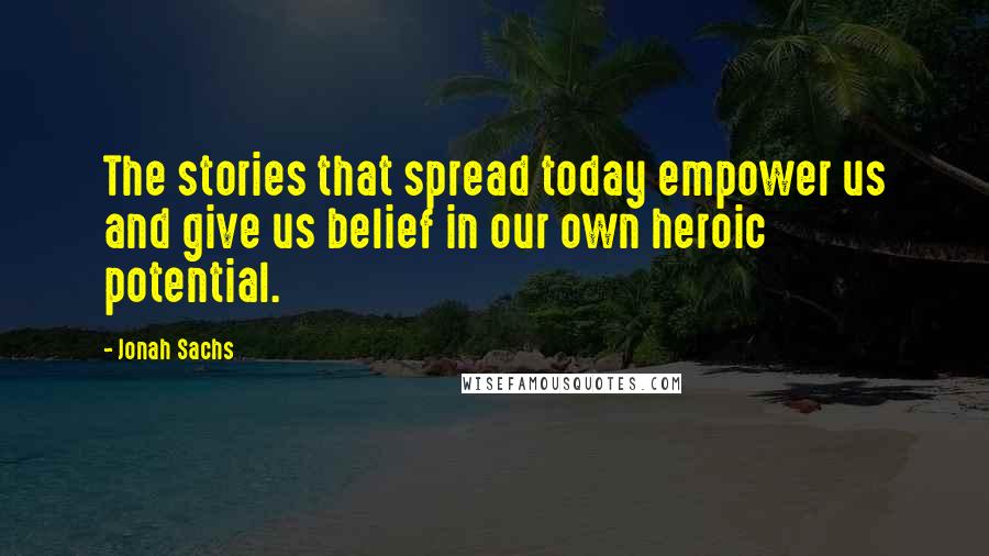 Jonah Sachs Quotes: The stories that spread today empower us and give us belief in our own heroic potential.