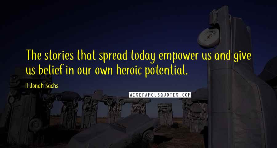 Jonah Sachs Quotes: The stories that spread today empower us and give us belief in our own heroic potential.