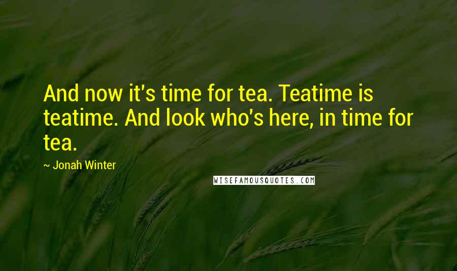 Jonah Winter Quotes: And now it's time for tea. Teatime is teatime. And look who's here, in time for tea.