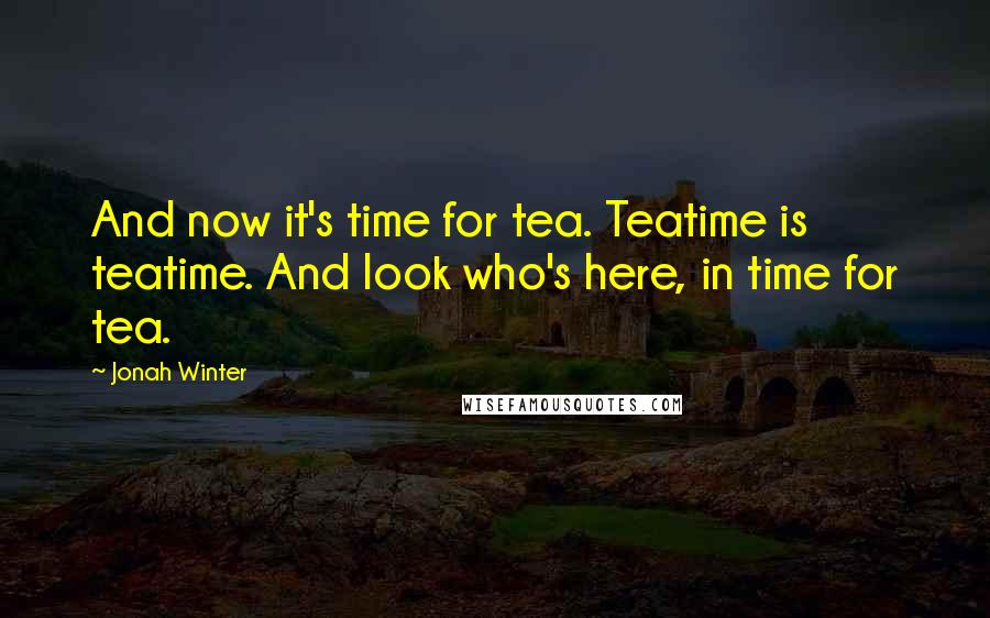 Jonah Winter Quotes: And now it's time for tea. Teatime is teatime. And look who's here, in time for tea.