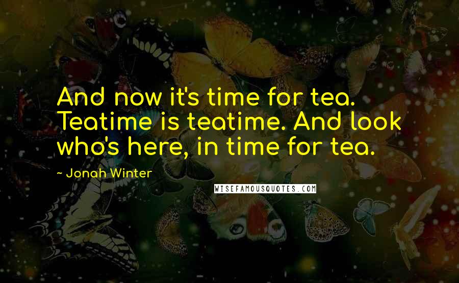 Jonah Winter Quotes: And now it's time for tea. Teatime is teatime. And look who's here, in time for tea.