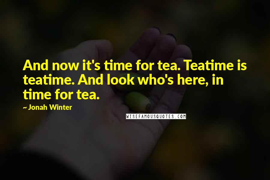 Jonah Winter Quotes: And now it's time for tea. Teatime is teatime. And look who's here, in time for tea.