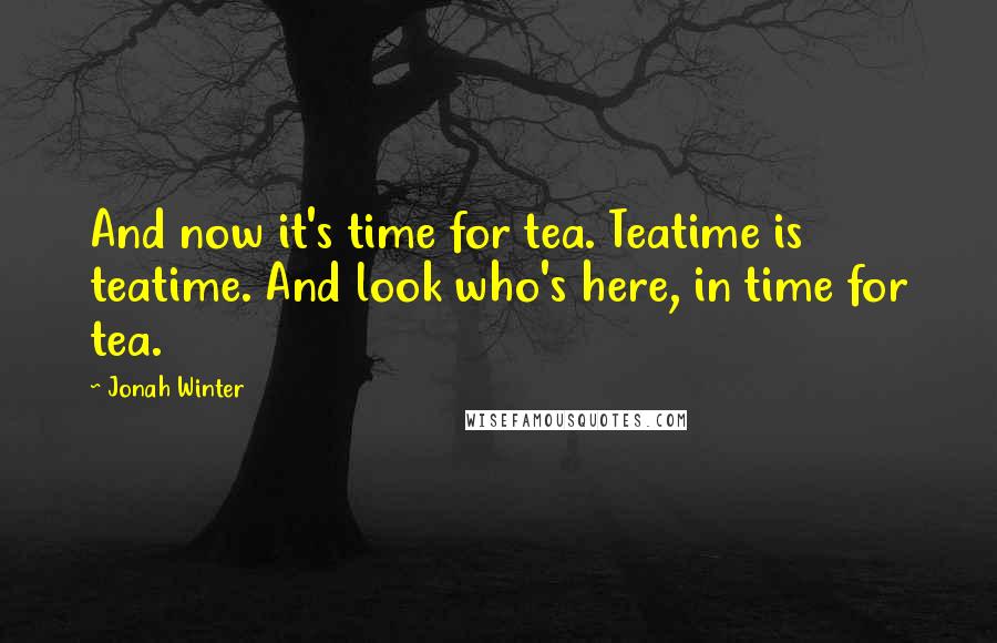 Jonah Winter Quotes: And now it's time for tea. Teatime is teatime. And look who's here, in time for tea.