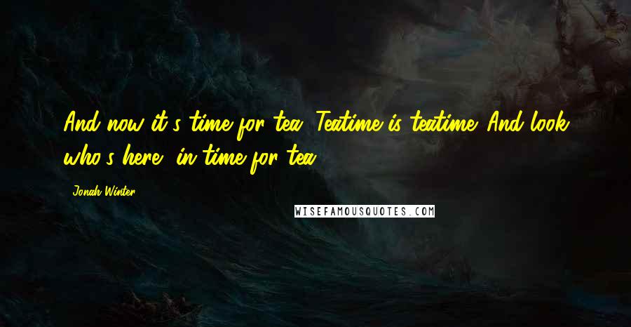 Jonah Winter Quotes: And now it's time for tea. Teatime is teatime. And look who's here, in time for tea.