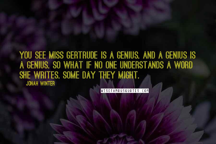 Jonah Winter Quotes: You see Miss Gertrude is a genius. And a genius is a genius. So what if no one understands a word she writes. Some day they might.