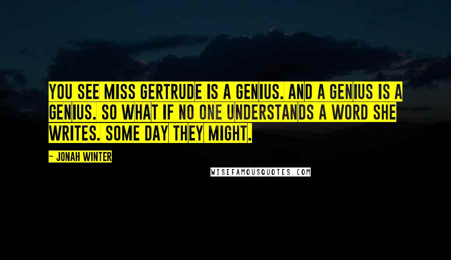 Jonah Winter Quotes: You see Miss Gertrude is a genius. And a genius is a genius. So what if no one understands a word she writes. Some day they might.