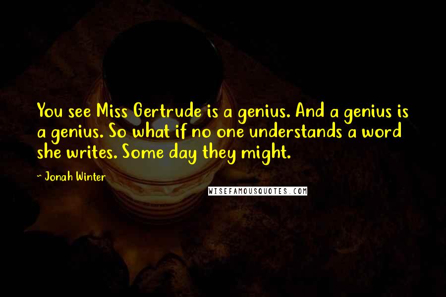 Jonah Winter Quotes: You see Miss Gertrude is a genius. And a genius is a genius. So what if no one understands a word she writes. Some day they might.