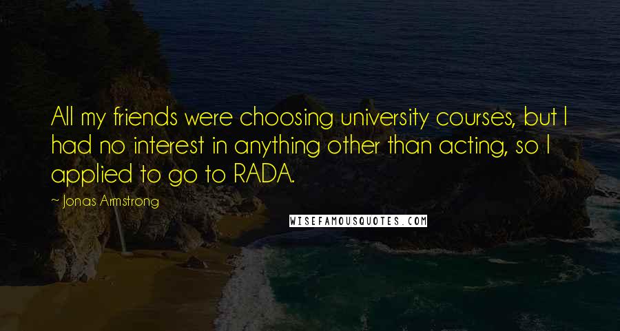 Jonas Armstrong Quotes: All my friends were choosing university courses, but I had no interest in anything other than acting, so I applied to go to RADA.