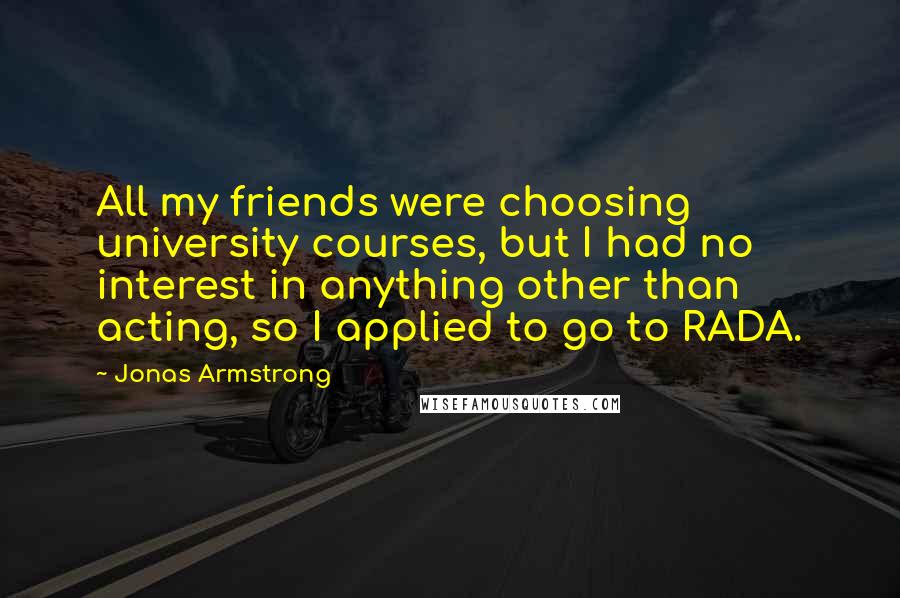 Jonas Armstrong Quotes: All my friends were choosing university courses, but I had no interest in anything other than acting, so I applied to go to RADA.