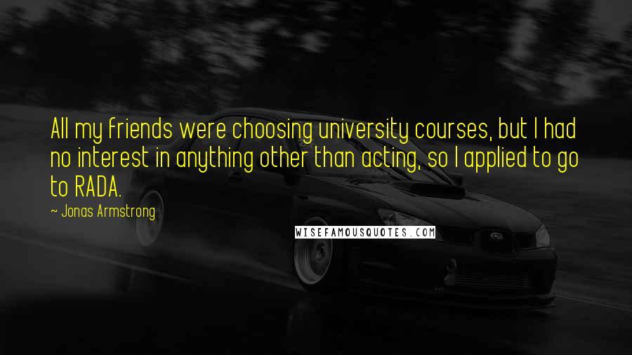 Jonas Armstrong Quotes: All my friends were choosing university courses, but I had no interest in anything other than acting, so I applied to go to RADA.