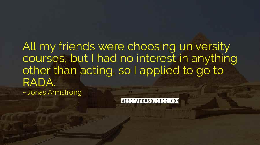 Jonas Armstrong Quotes: All my friends were choosing university courses, but I had no interest in anything other than acting, so I applied to go to RADA.