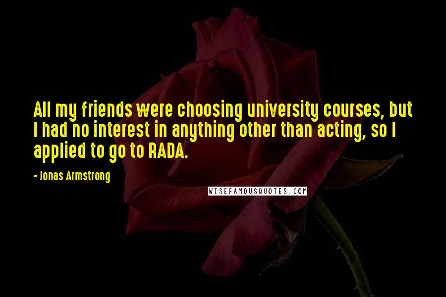 Jonas Armstrong Quotes: All my friends were choosing university courses, but I had no interest in anything other than acting, so I applied to go to RADA.