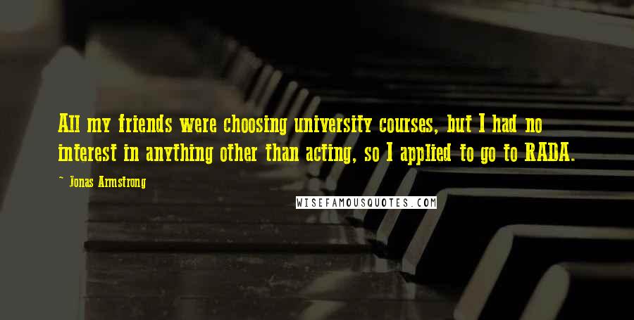Jonas Armstrong Quotes: All my friends were choosing university courses, but I had no interest in anything other than acting, so I applied to go to RADA.