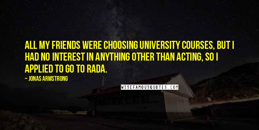 Jonas Armstrong Quotes: All my friends were choosing university courses, but I had no interest in anything other than acting, so I applied to go to RADA.