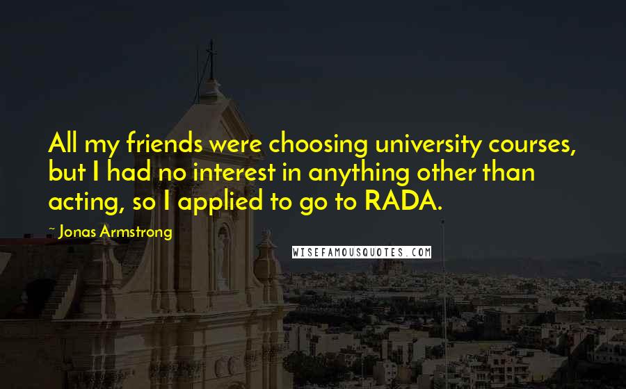 Jonas Armstrong Quotes: All my friends were choosing university courses, but I had no interest in anything other than acting, so I applied to go to RADA.