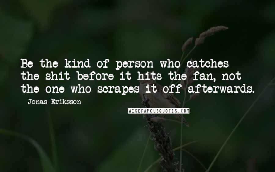 Jonas Eriksson Quotes: Be the kind of person who catches the shit before it hits the fan, not the one who scrapes it off afterwards.