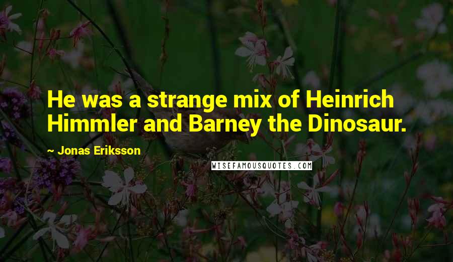 Jonas Eriksson Quotes: He was a strange mix of Heinrich Himmler and Barney the Dinosaur.