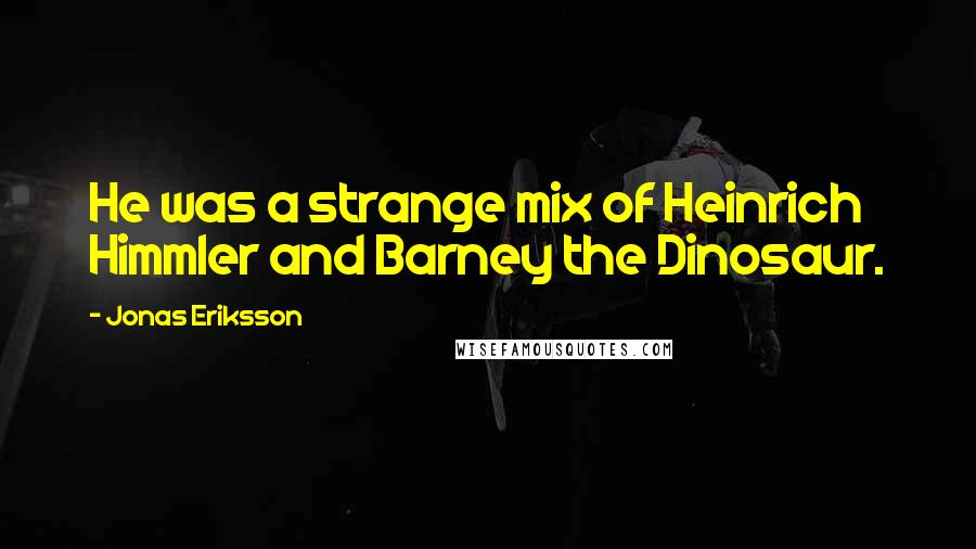 Jonas Eriksson Quotes: He was a strange mix of Heinrich Himmler and Barney the Dinosaur.