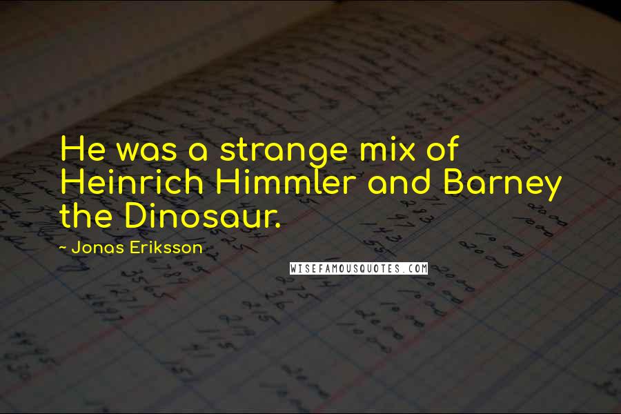 Jonas Eriksson Quotes: He was a strange mix of Heinrich Himmler and Barney the Dinosaur.