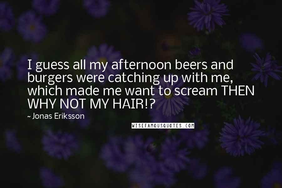 Jonas Eriksson Quotes: I guess all my afternoon beers and burgers were catching up with me, which made me want to scream THEN WHY NOT MY HAIR!?