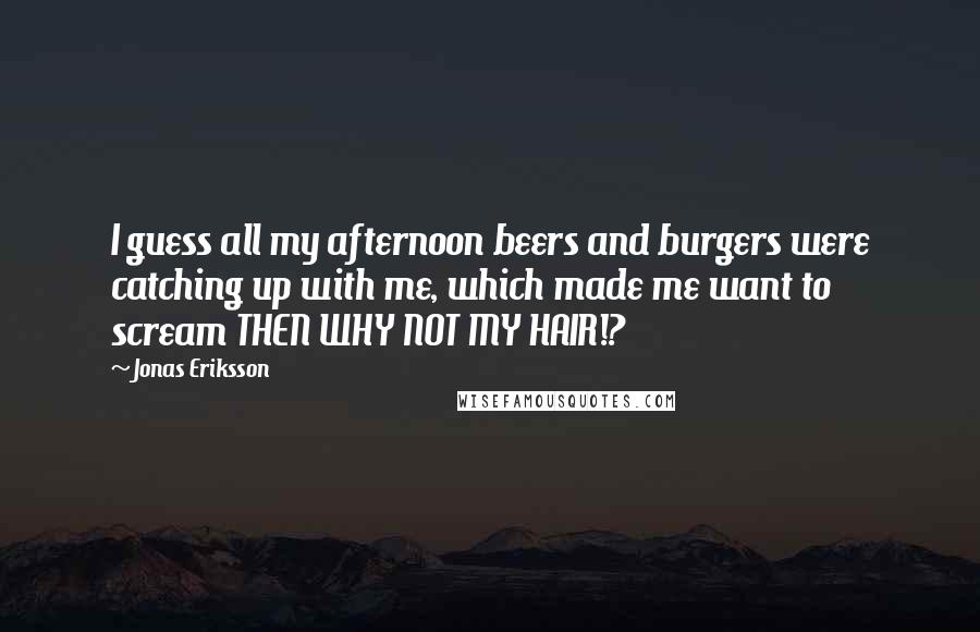 Jonas Eriksson Quotes: I guess all my afternoon beers and burgers were catching up with me, which made me want to scream THEN WHY NOT MY HAIR!?