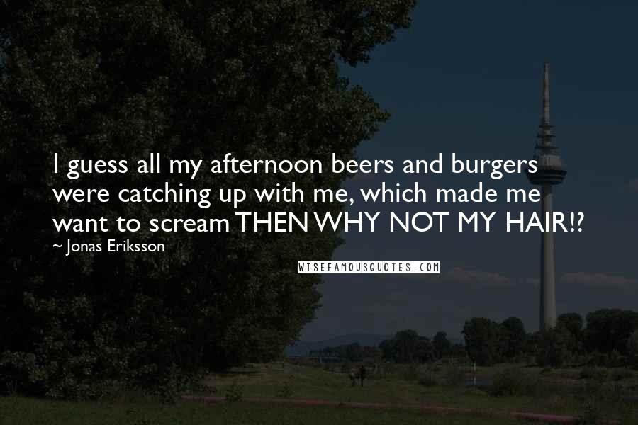 Jonas Eriksson Quotes: I guess all my afternoon beers and burgers were catching up with me, which made me want to scream THEN WHY NOT MY HAIR!?