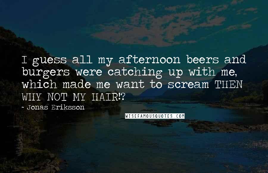 Jonas Eriksson Quotes: I guess all my afternoon beers and burgers were catching up with me, which made me want to scream THEN WHY NOT MY HAIR!?