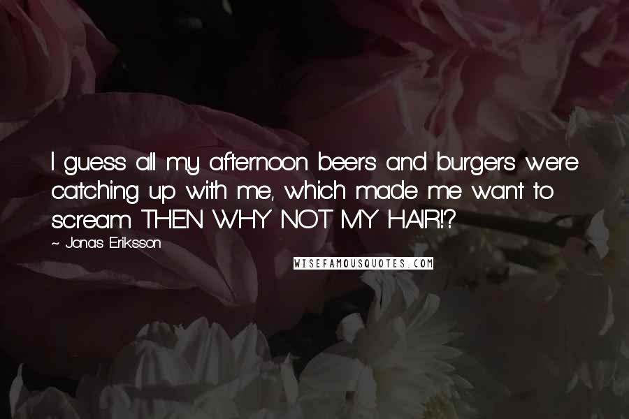 Jonas Eriksson Quotes: I guess all my afternoon beers and burgers were catching up with me, which made me want to scream THEN WHY NOT MY HAIR!?