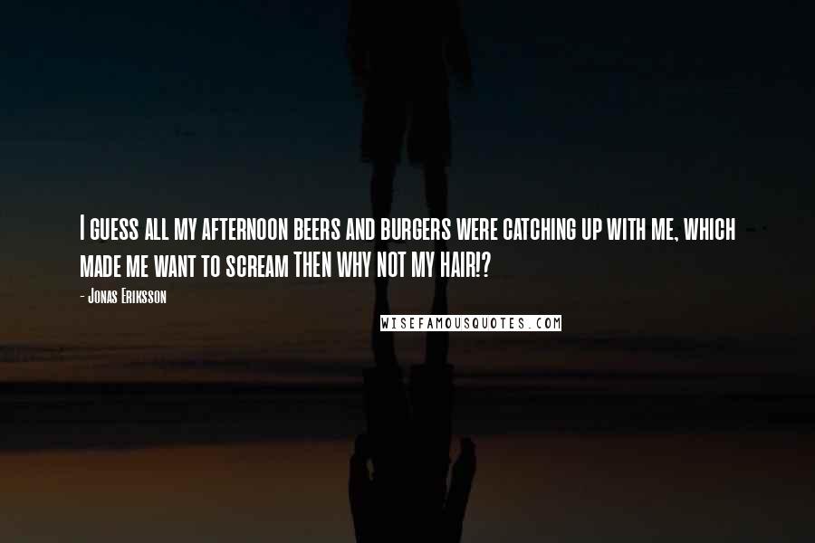 Jonas Eriksson Quotes: I guess all my afternoon beers and burgers were catching up with me, which made me want to scream THEN WHY NOT MY HAIR!?