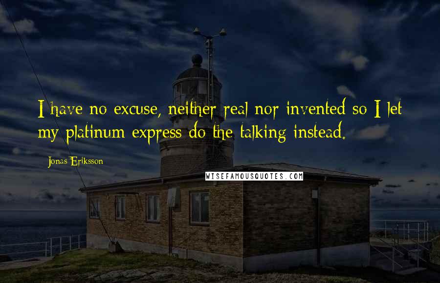 Jonas Eriksson Quotes: I have no excuse, neither real nor invented so I let my platinum express do the talking instead.