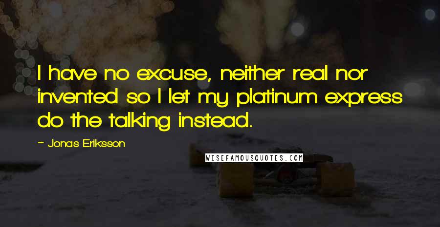 Jonas Eriksson Quotes: I have no excuse, neither real nor invented so I let my platinum express do the talking instead.