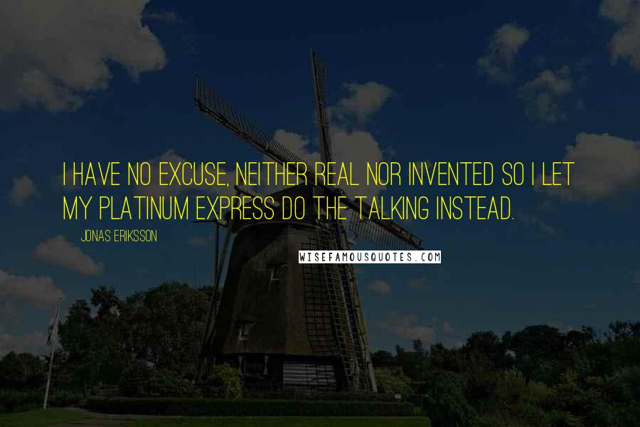 Jonas Eriksson Quotes: I have no excuse, neither real nor invented so I let my platinum express do the talking instead.